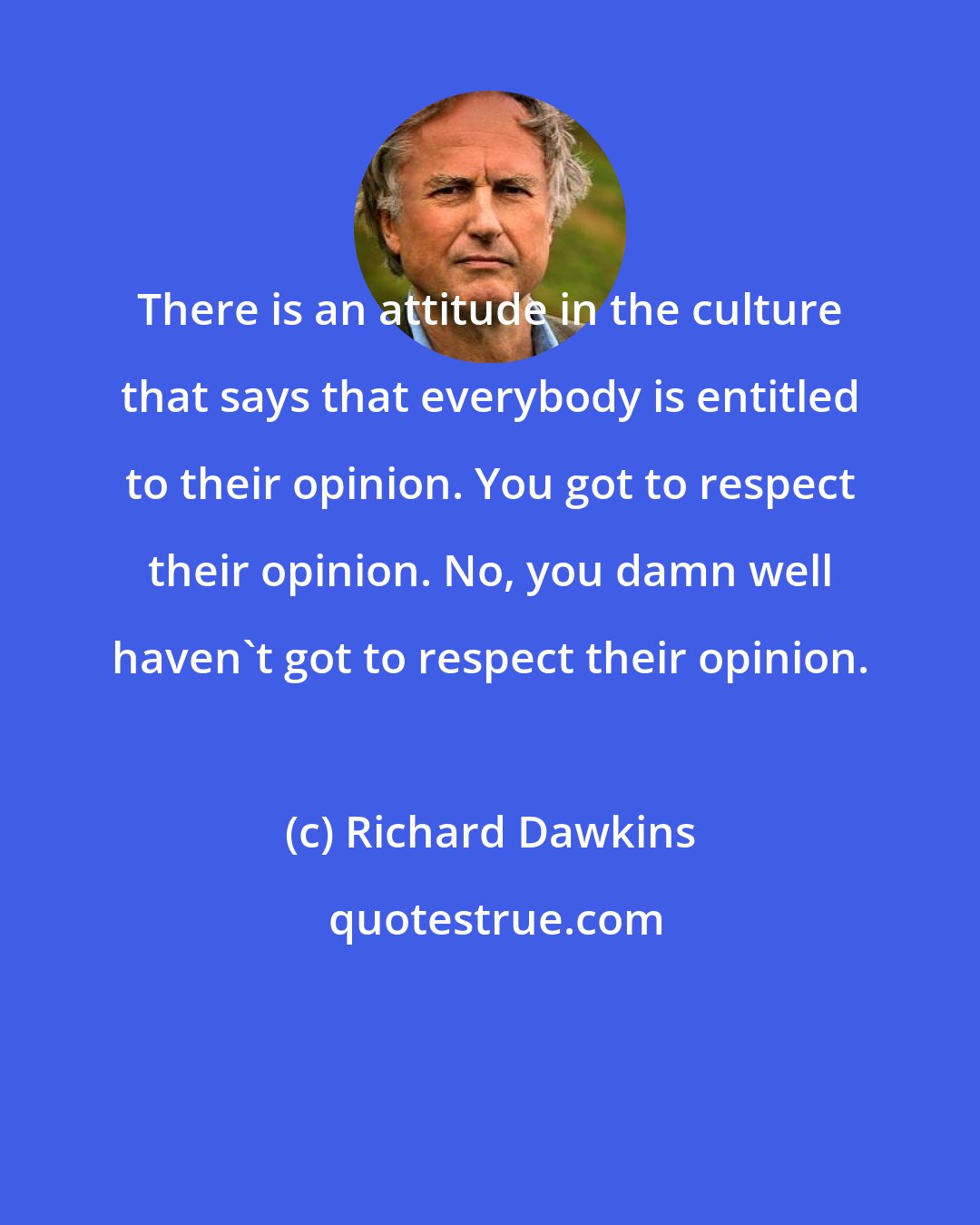 Richard Dawkins: There is an attitude in the culture that says that everybody is entitled to their opinion. You got to respect their opinion. No, you damn well haven't got to respect their opinion.