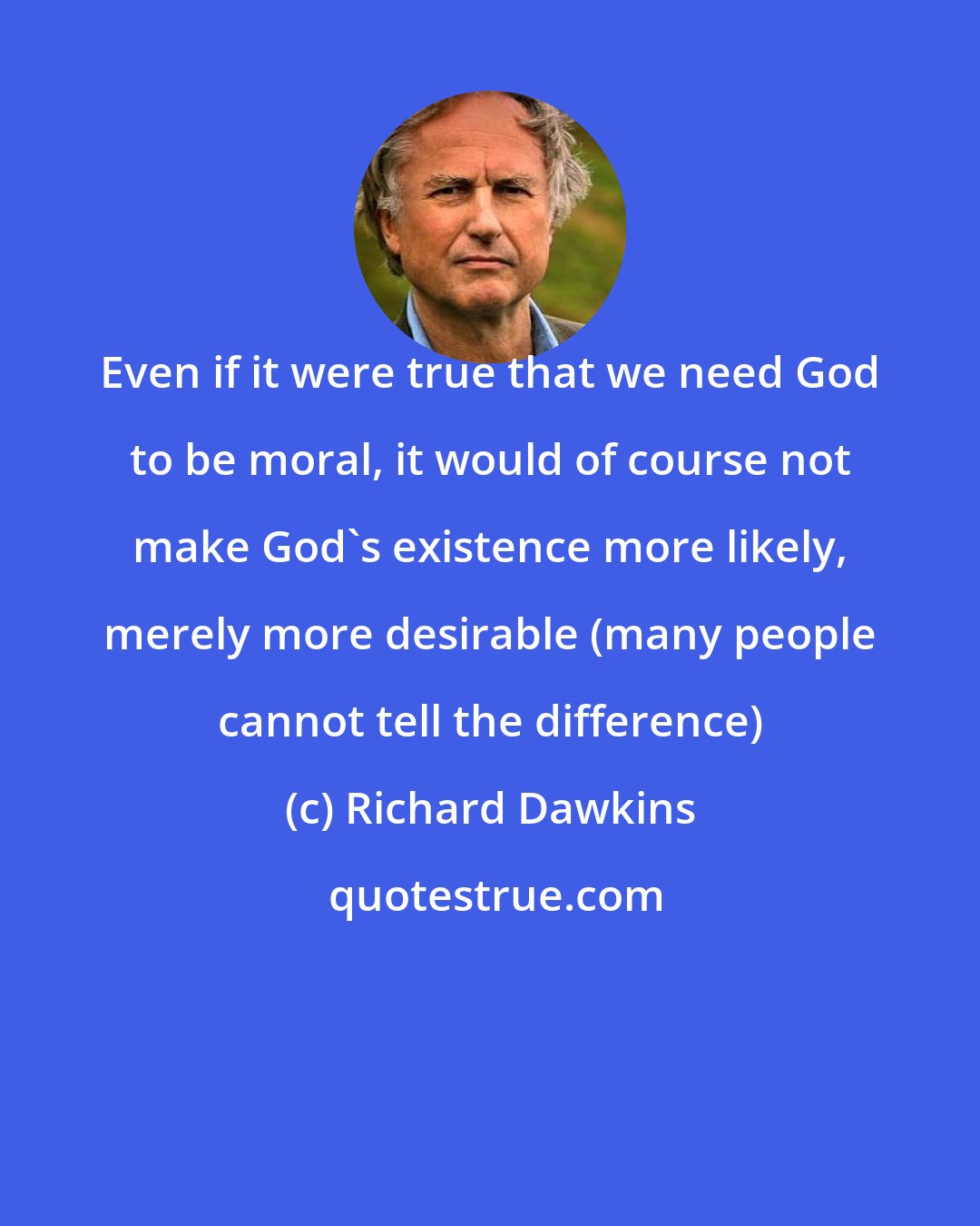 Richard Dawkins: Even if it were true that we need God to be moral, it would of course not make God's existence more likely, merely more desirable (many people cannot tell the difference)