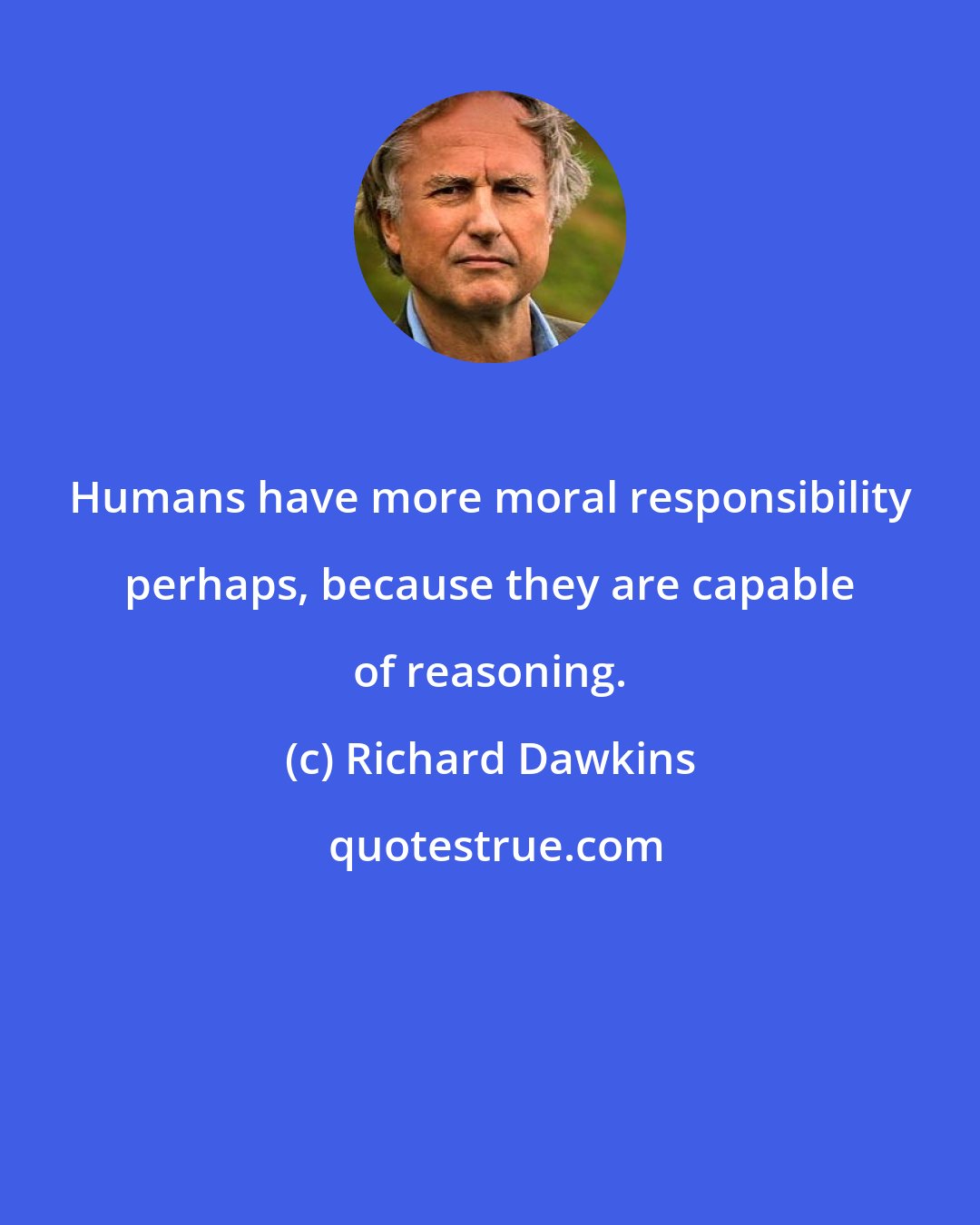 Richard Dawkins: Humans have more moral responsibility perhaps, because they are capable of reasoning.