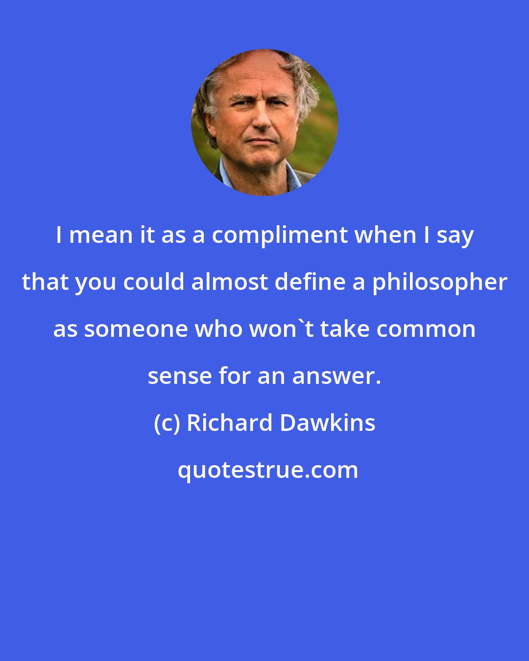 Richard Dawkins: I mean it as a compliment when I say that you could almost define a philosopher as someone who won't take common sense for an answer.