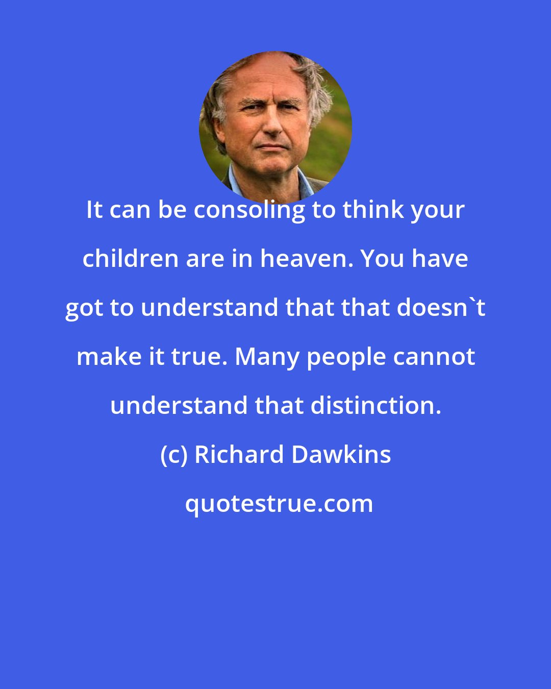 Richard Dawkins: It can be consoling to think your children are in heaven. You have got to understand that that doesn't make it true. Many people cannot understand that distinction.