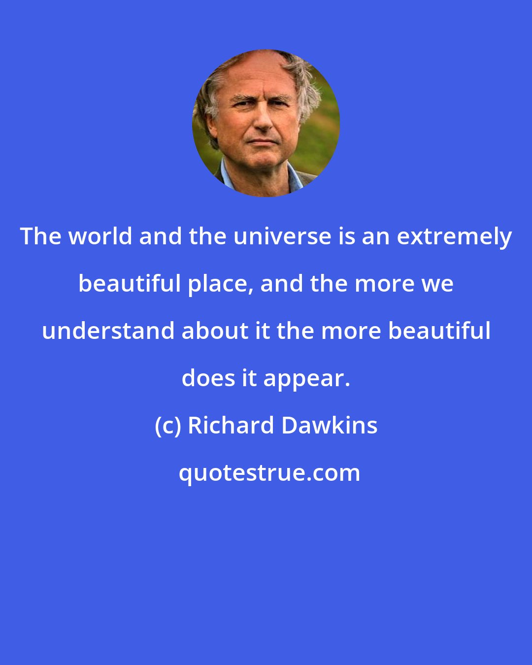 Richard Dawkins: The world and the universe is an extremely beautiful place, and the more we understand about it the more beautiful does it appear.