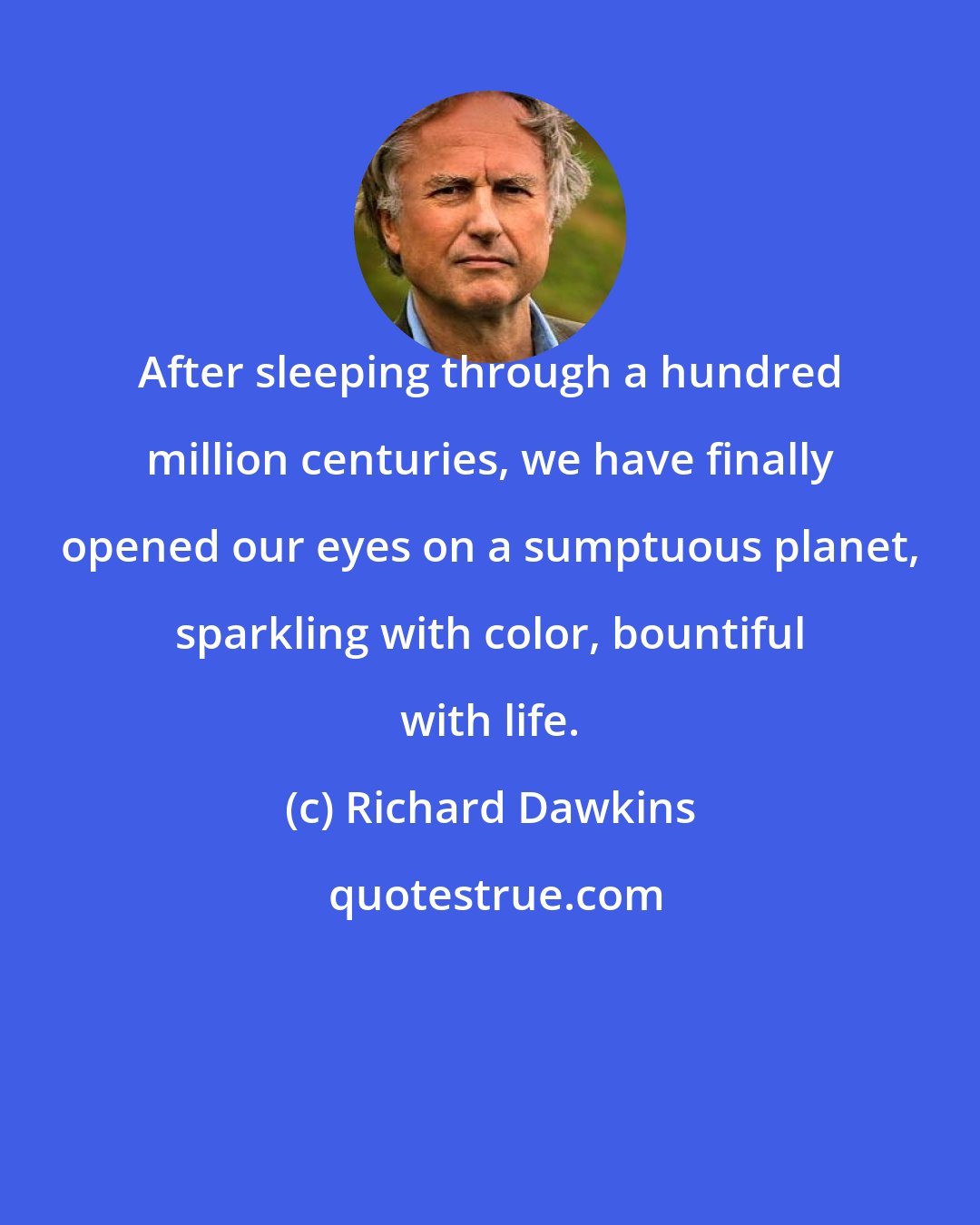 Richard Dawkins: After sleeping through a hundred million centuries, we have finally opened our eyes on a sumptuous planet, sparkling with color, bountiful with life.