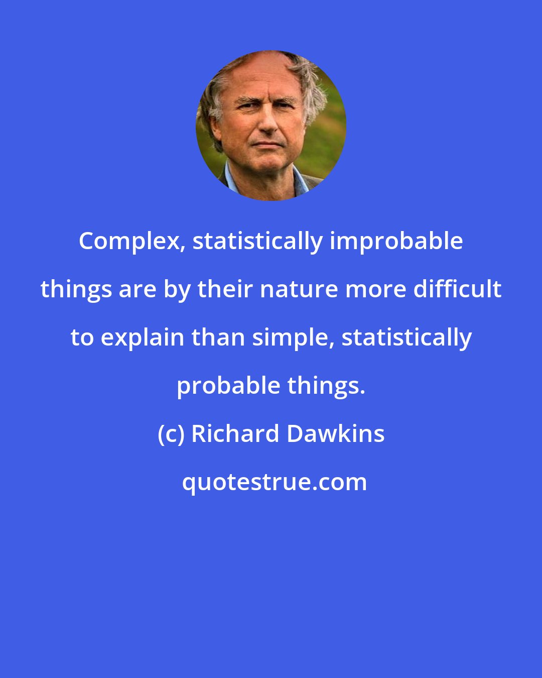 Richard Dawkins: Complex, statistically improbable things are by their nature more difficult to explain than simple, statistically probable things.