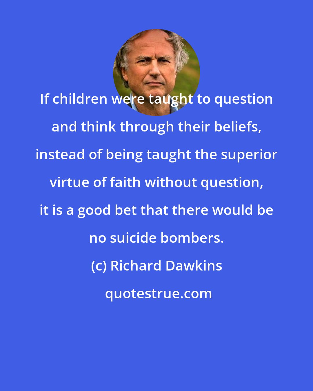 Richard Dawkins: If children were taught to question and think through their beliefs, instead of being taught the superior virtue of faith without question, it is a good bet that there would be no suicide bombers.