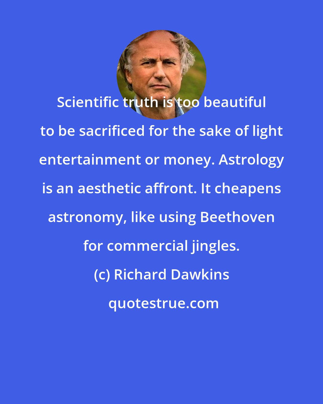 Richard Dawkins: Scientific truth is too beautiful to be sacrificed for the sake of light entertainment or money. Astrology is an aesthetic affront. It cheapens astronomy, like using Beethoven for commercial jingles.