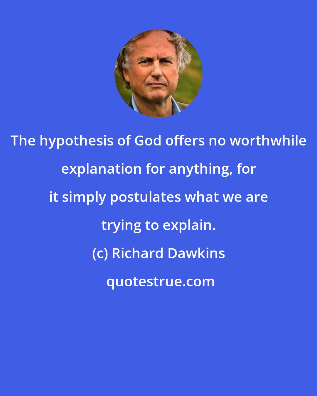 Richard Dawkins: The hypothesis of God offers no worthwhile explanation for anything, for it simply postulates what we are trying to explain.