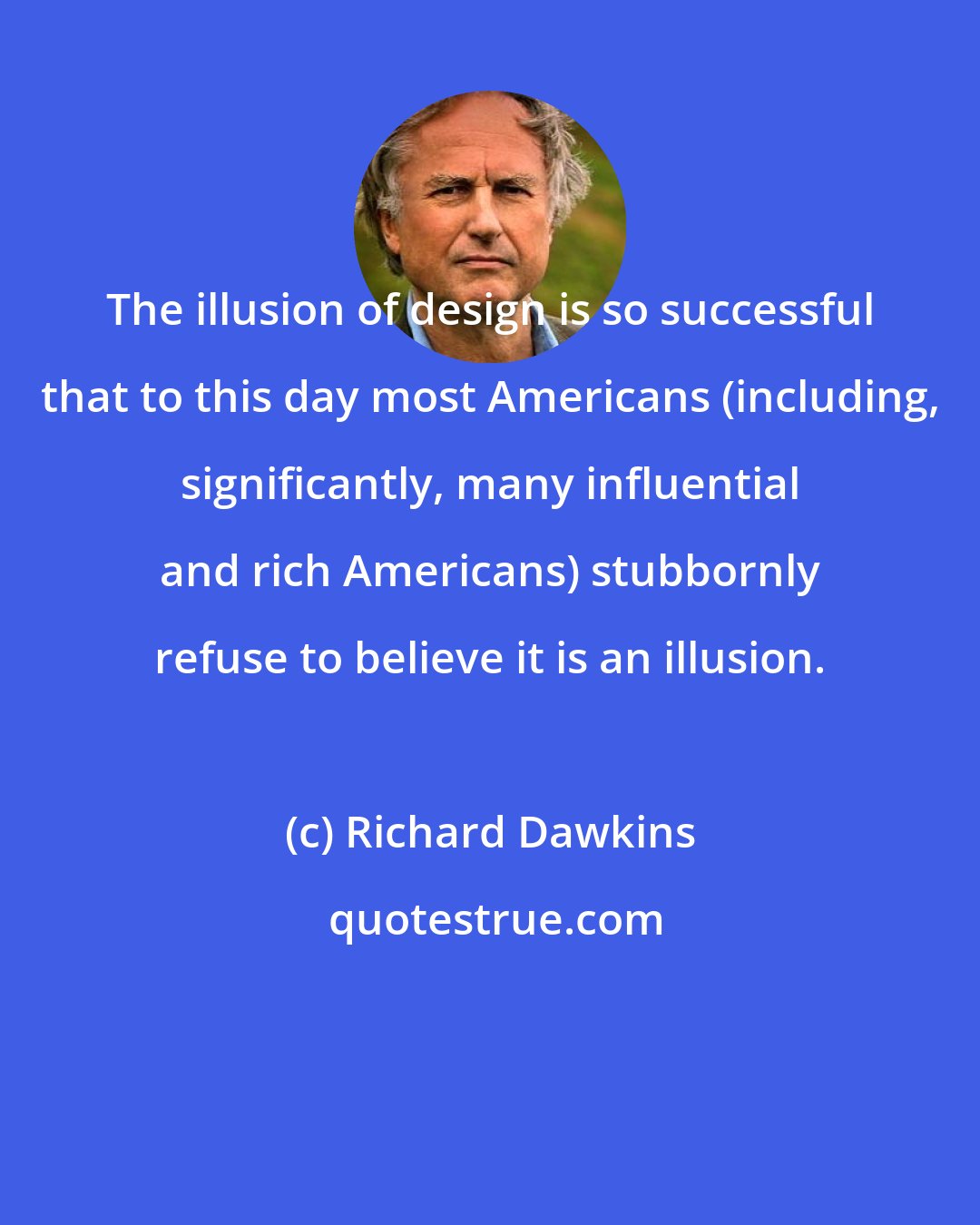 Richard Dawkins: The illusion of design is so successful that to this day most Americans (including, significantly, many influential and rich Americans) stubbornly refuse to believe it is an illusion.