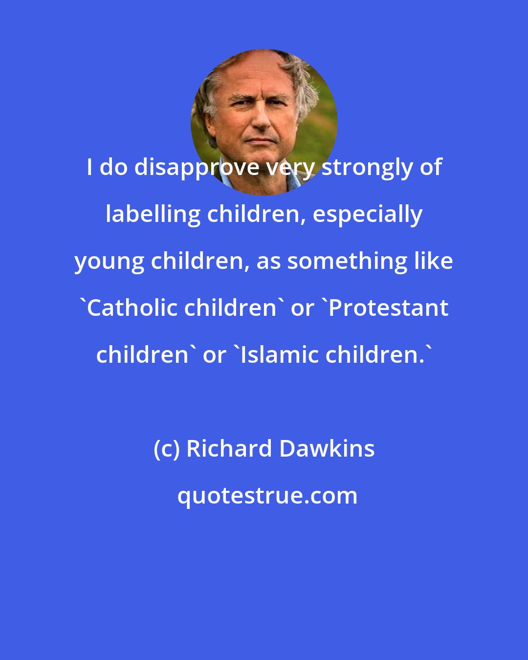 Richard Dawkins: I do disapprove very strongly of labelling children, especially young children, as something like 'Catholic children' or 'Protestant children' or 'Islamic children.'