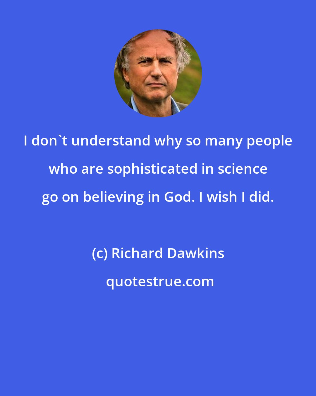 Richard Dawkins: I don't understand why so many people who are sophisticated in science go on believing in God. I wish I did.