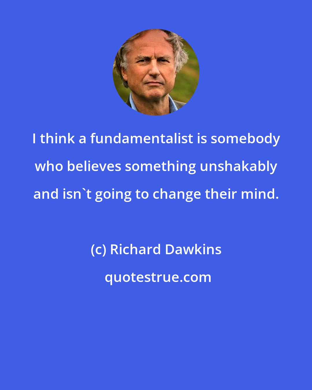 Richard Dawkins: I think a fundamentalist is somebody who believes something unshakably and isn't going to change their mind.