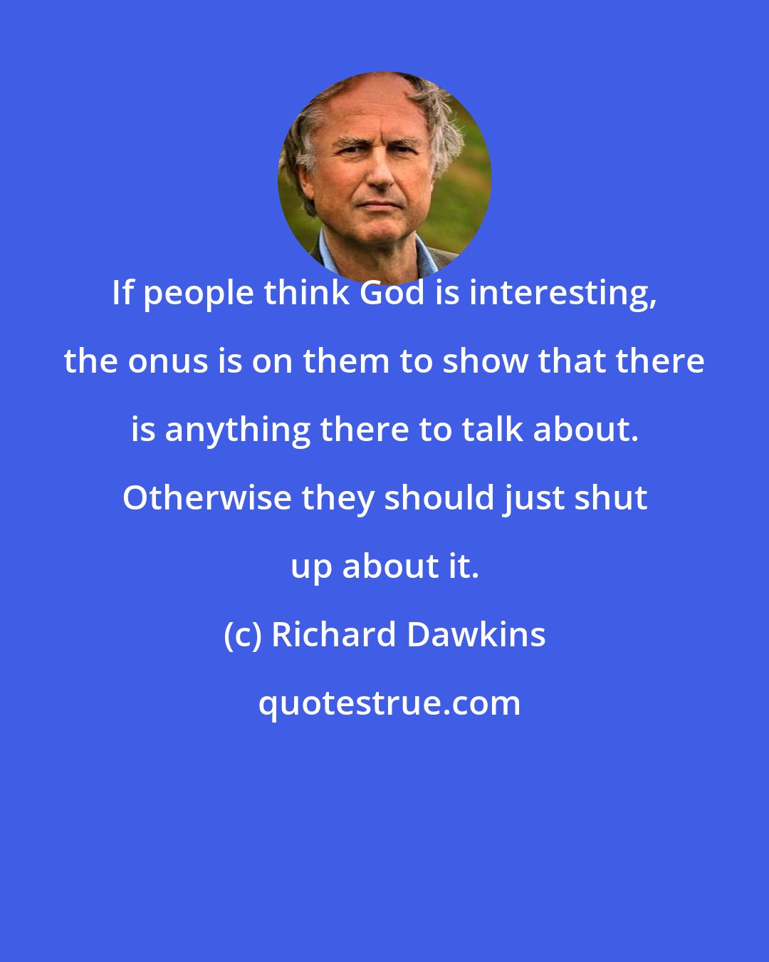 Richard Dawkins: If people think God is interesting, the onus is on them to show that there is anything there to talk about. Otherwise they should just shut up about it.