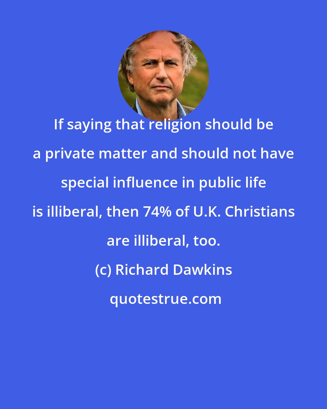 Richard Dawkins: If saying that religion should be a private matter and should not have special influence in public life is illiberal, then 74% of U.K. Christians are illiberal, too.