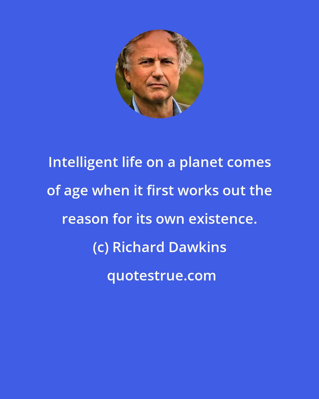 Richard Dawkins: Intelligent life on a planet comes of age when it first works out the reason for its own existence.