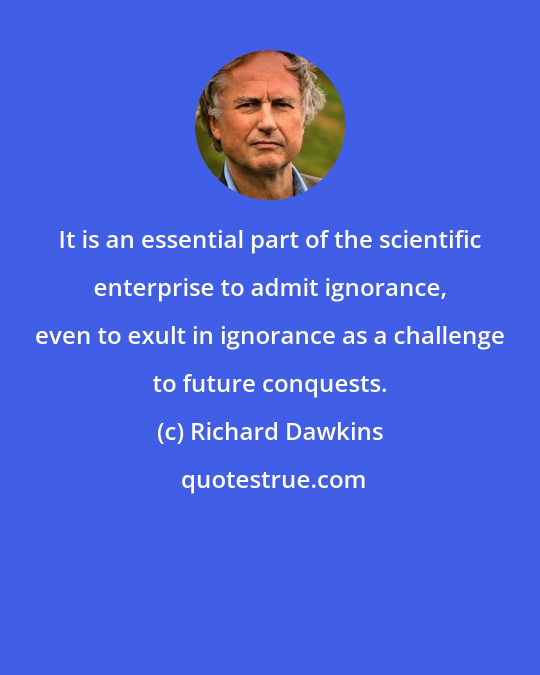 Richard Dawkins: It is an essential part of the scientific enterprise to admit ignorance, even to exult in ignorance as a challenge to future conquests.