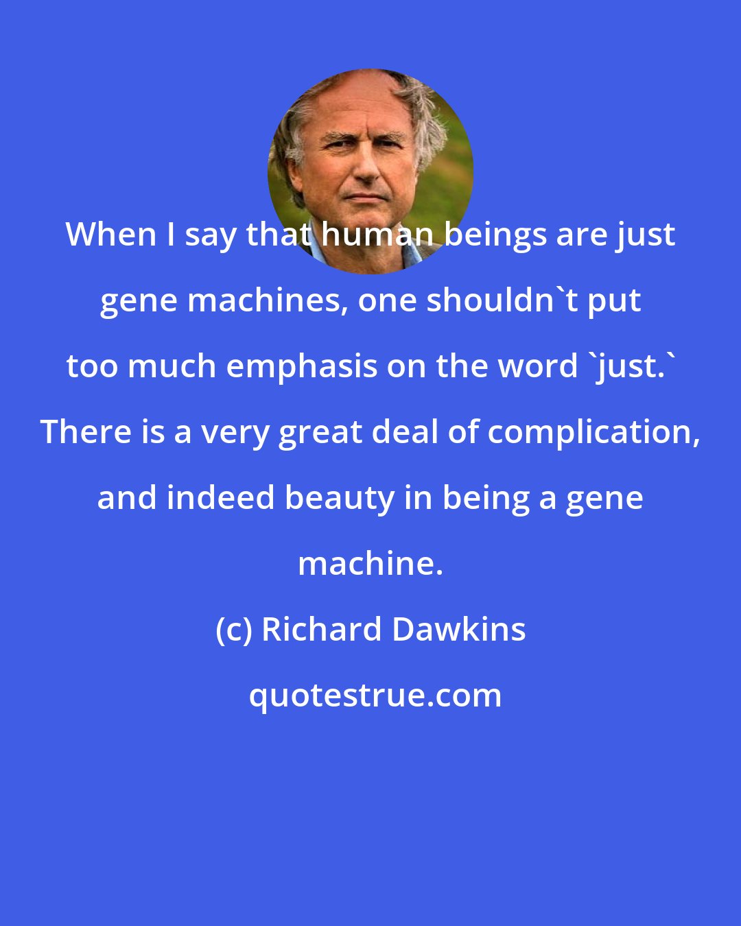 Richard Dawkins: When I say that human beings are just gene machines, one shouldn't put too much emphasis on the word 'just.' There is a very great deal of complication, and indeed beauty in being a gene machine.