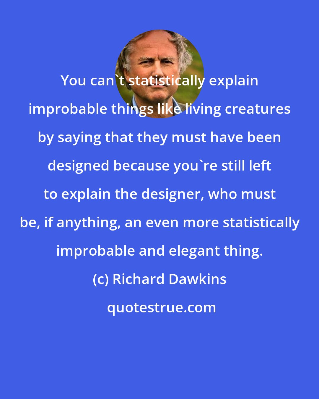 Richard Dawkins: You can't statistically explain improbable things like living creatures by saying that they must have been designed because you're still left to explain the designer, who must be, if anything, an even more statistically improbable and elegant thing.