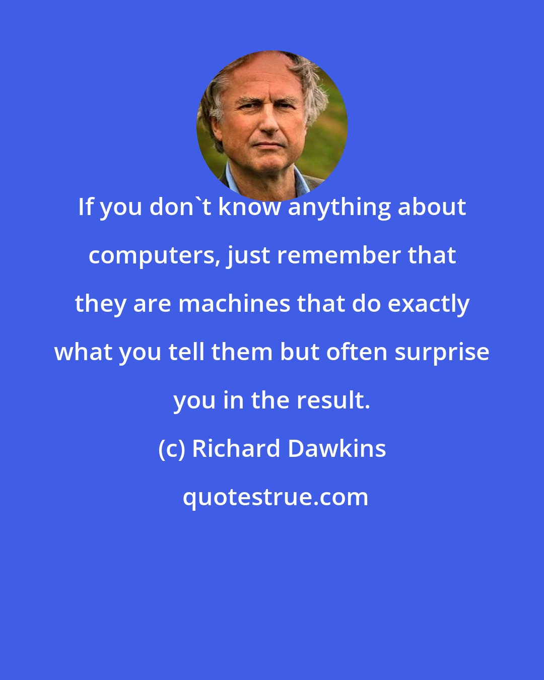 Richard Dawkins: If you don't know anything about computers, just remember that they are machines that do exactly what you tell them but often surprise you in the result.