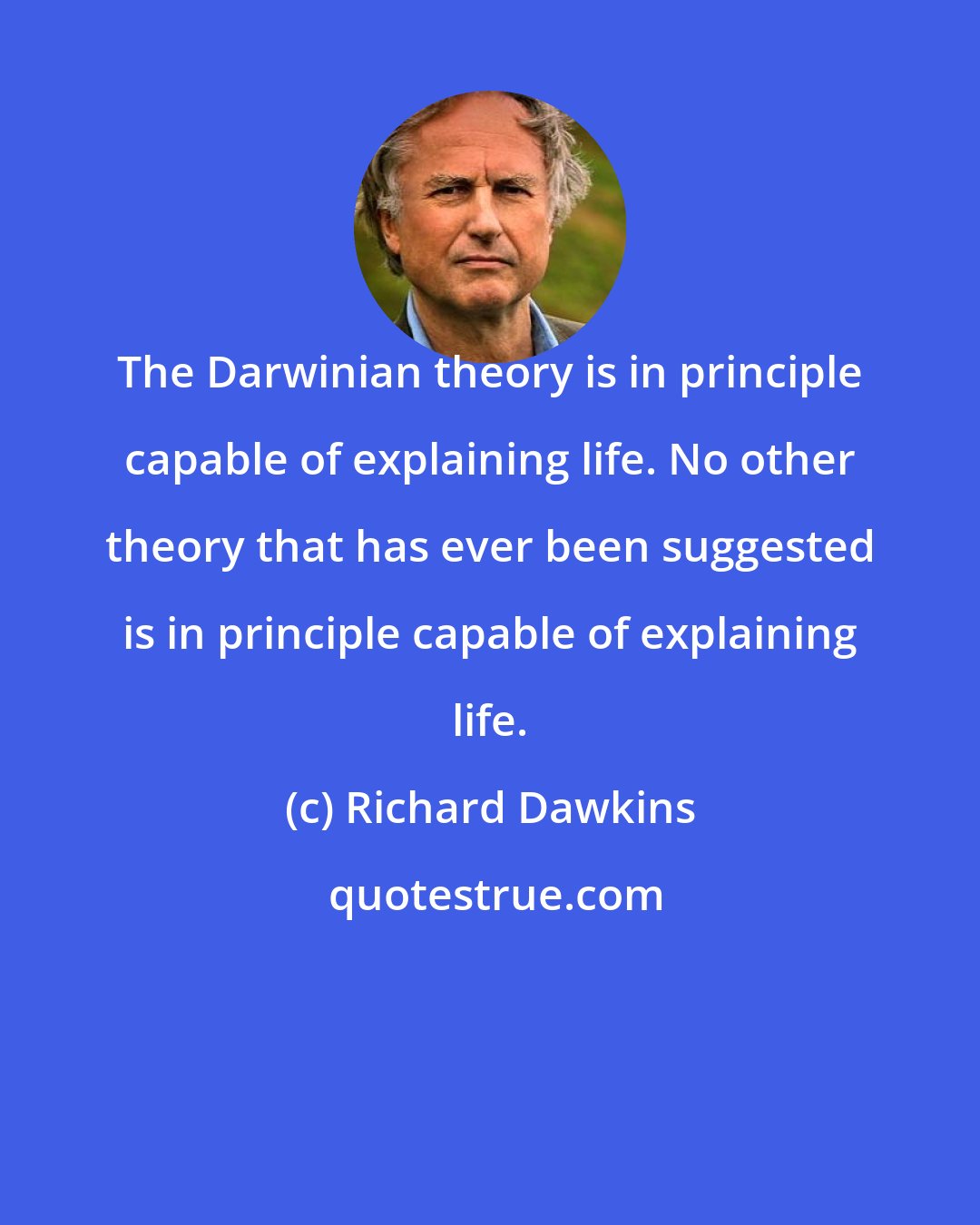 Richard Dawkins: The Darwinian theory is in principle capable of explaining life. No other theory that has ever been suggested is in principle capable of explaining life.