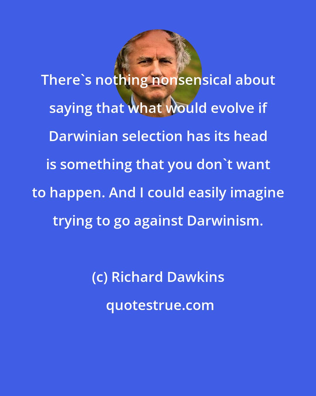 Richard Dawkins: There's nothing nonsensical about saying that what would evolve if Darwinian selection has its head is something that you don't want to happen. And I could easily imagine trying to go against Darwinism.