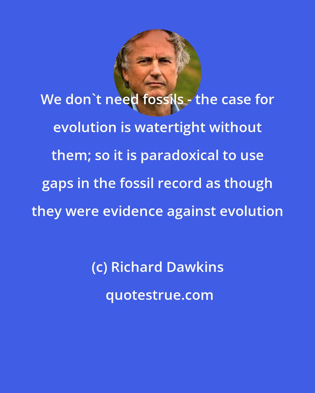 Richard Dawkins: We don't need fossils - the case for evolution is watertight without them; so it is paradoxical to use gaps in the fossil record as though they were evidence against evolution