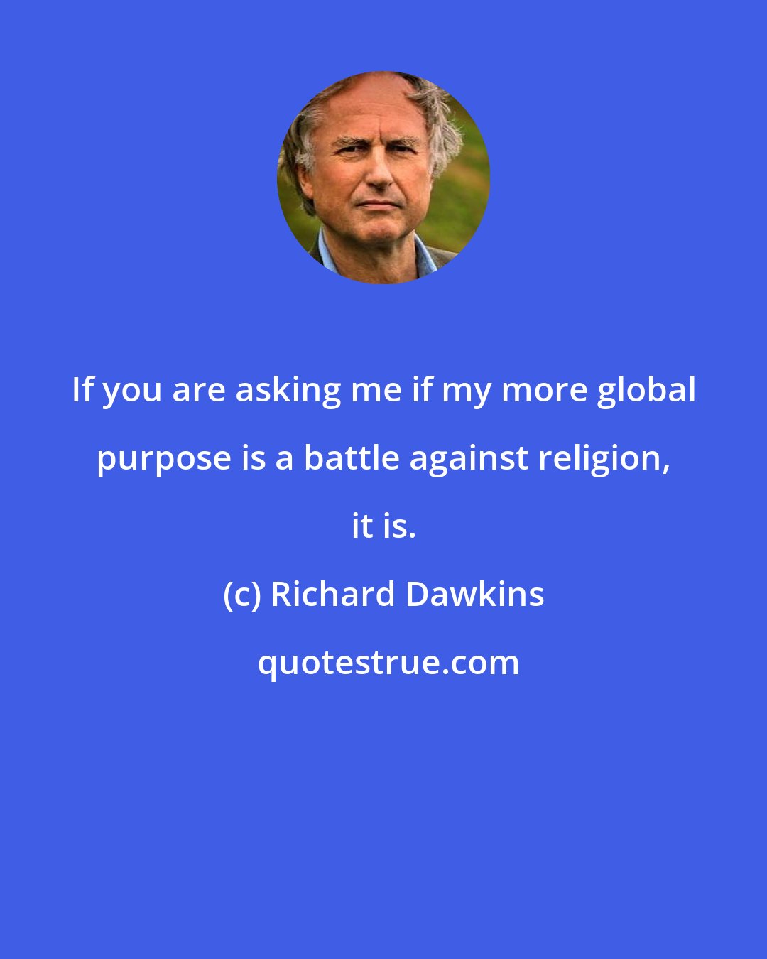 Richard Dawkins: If you are asking me if my more global purpose is a battle against religion, it is.