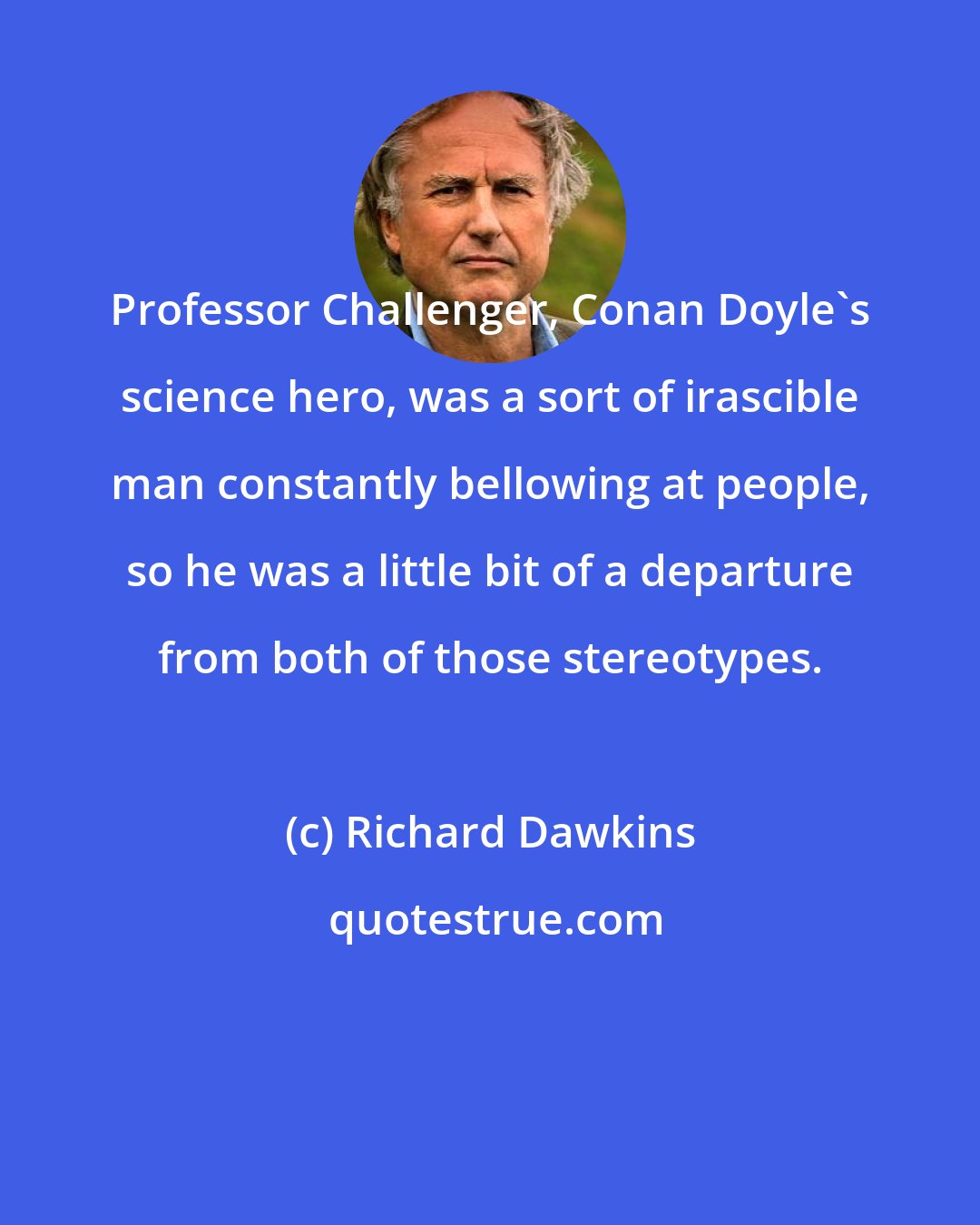 Richard Dawkins: Professor Challenger, Conan Doyle's science hero, was a sort of irascible man constantly bellowing at people, so he was a little bit of a departure from both of those stereotypes.