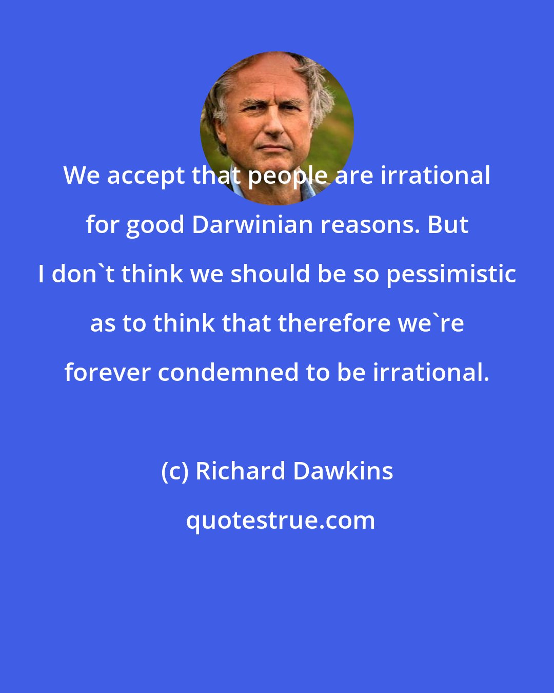 Richard Dawkins: We accept that people are irrational for good Darwinian reasons. But I don't think we should be so pessimistic as to think that therefore we're forever condemned to be irrational.