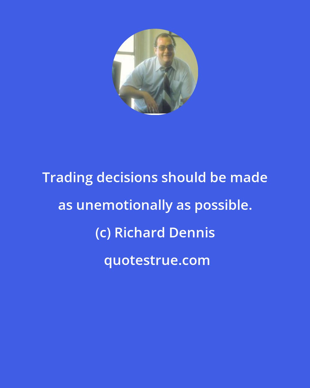 Richard Dennis: Trading decisions should be made as unemotionally as possible.