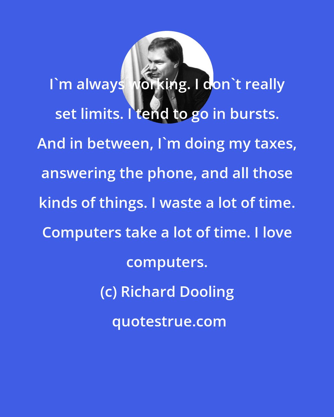 Richard Dooling: I'm always working. I don't really set limits. I tend to go in bursts. And in between, I'm doing my taxes, answering the phone, and all those kinds of things. I waste a lot of time. Computers take a lot of time. I love computers.