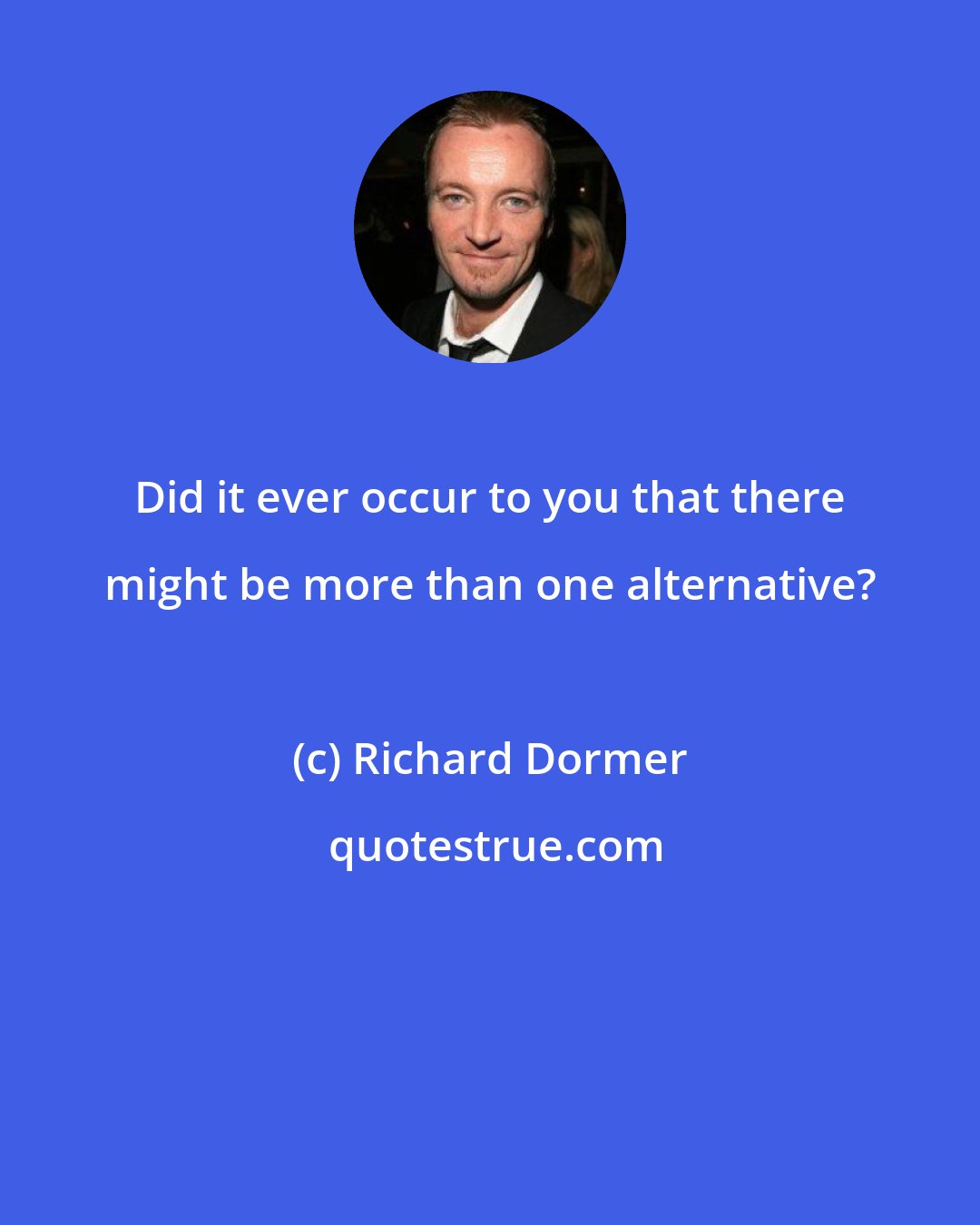 Richard Dormer: Did it ever occur to you that there might be more than one alternative?