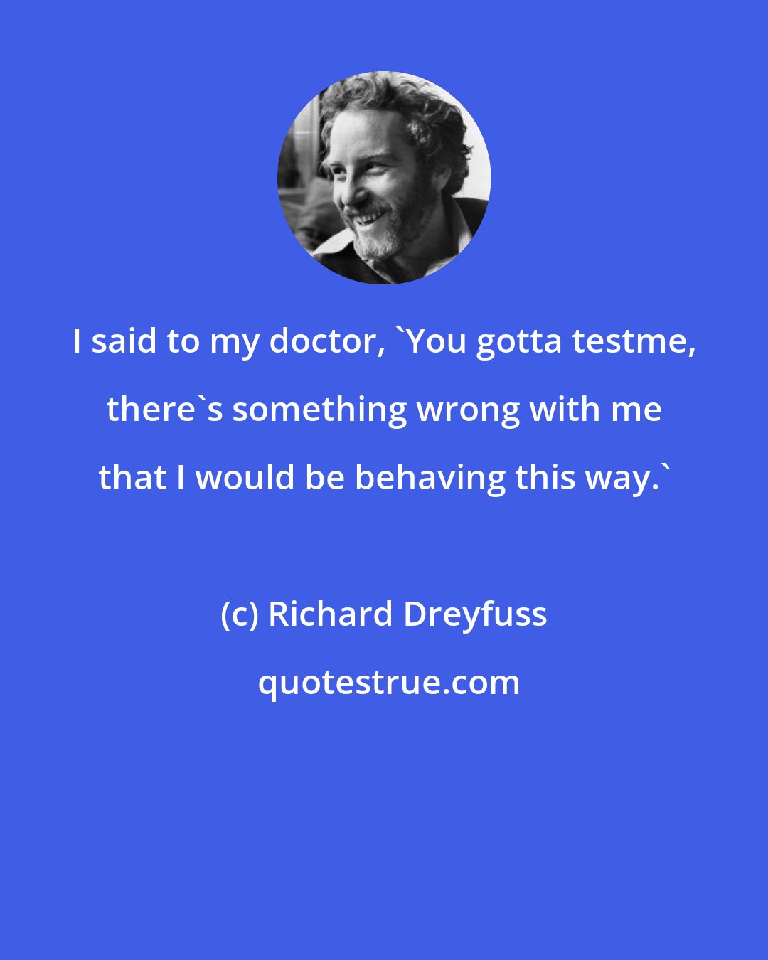 Richard Dreyfuss: I said to my doctor, 'You gotta testme, there's something wrong with me that I would be behaving this way.'