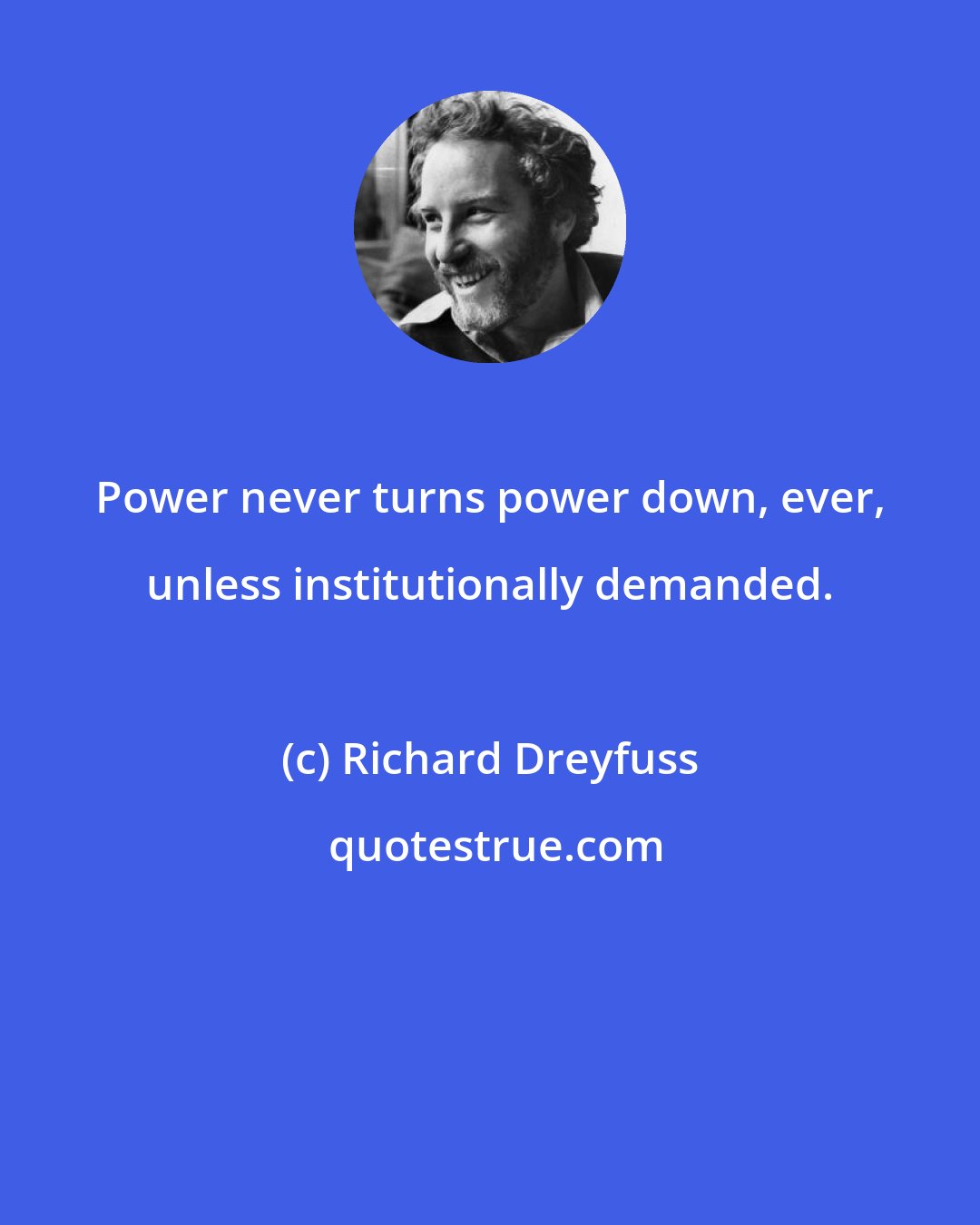 Richard Dreyfuss: Power never turns power down, ever, unless institutionally demanded.