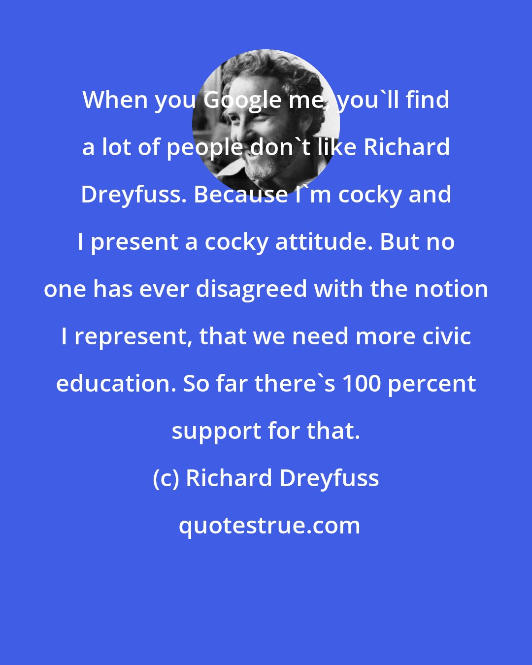 Richard Dreyfuss: When you Google me, you'll find a lot of people don't like Richard Dreyfuss. Because I'm cocky and I present a cocky attitude. But no one has ever disagreed with the notion I represent, that we need more civic education. So far there's 100 percent support for that.