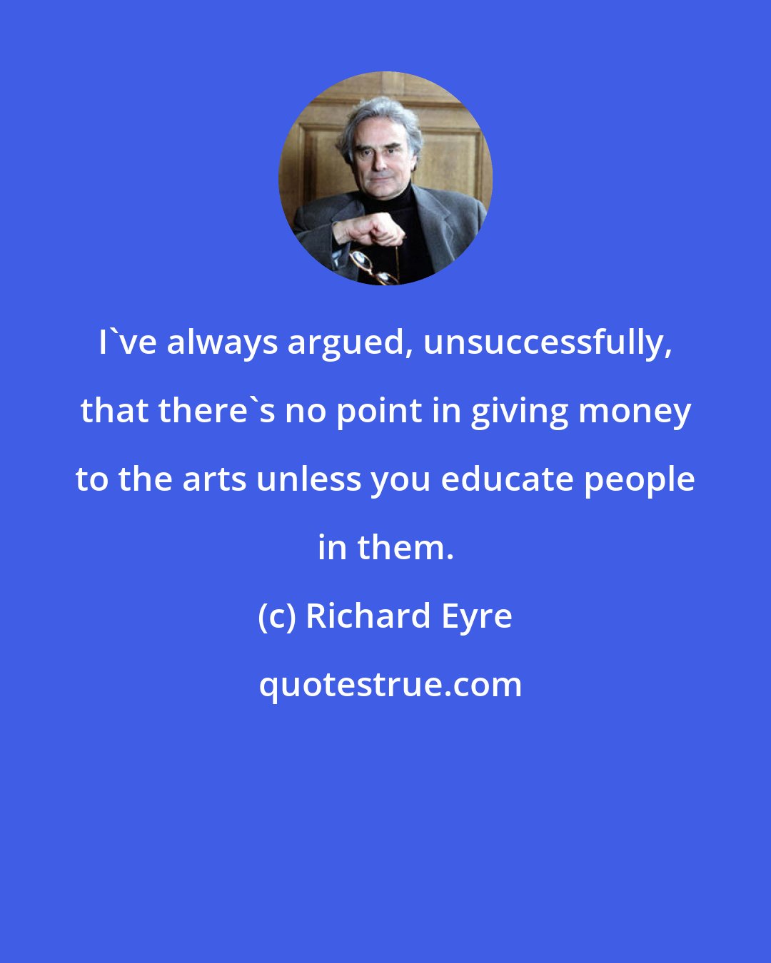 Richard Eyre: I've always argued, unsuccessfully, that there's no point in giving money to the arts unless you educate people in them.