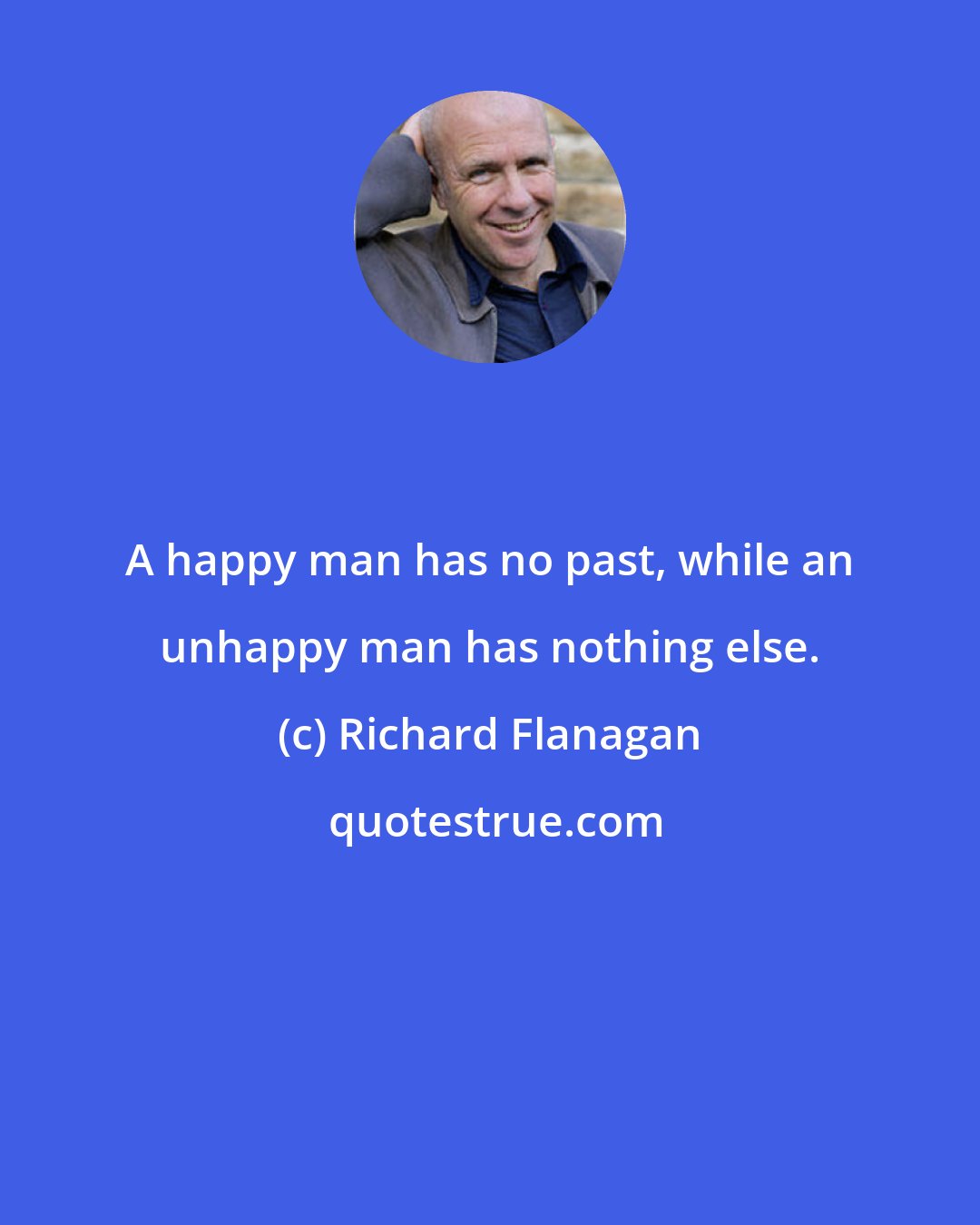 Richard Flanagan: A happy man has no past, while an unhappy man has nothing else.