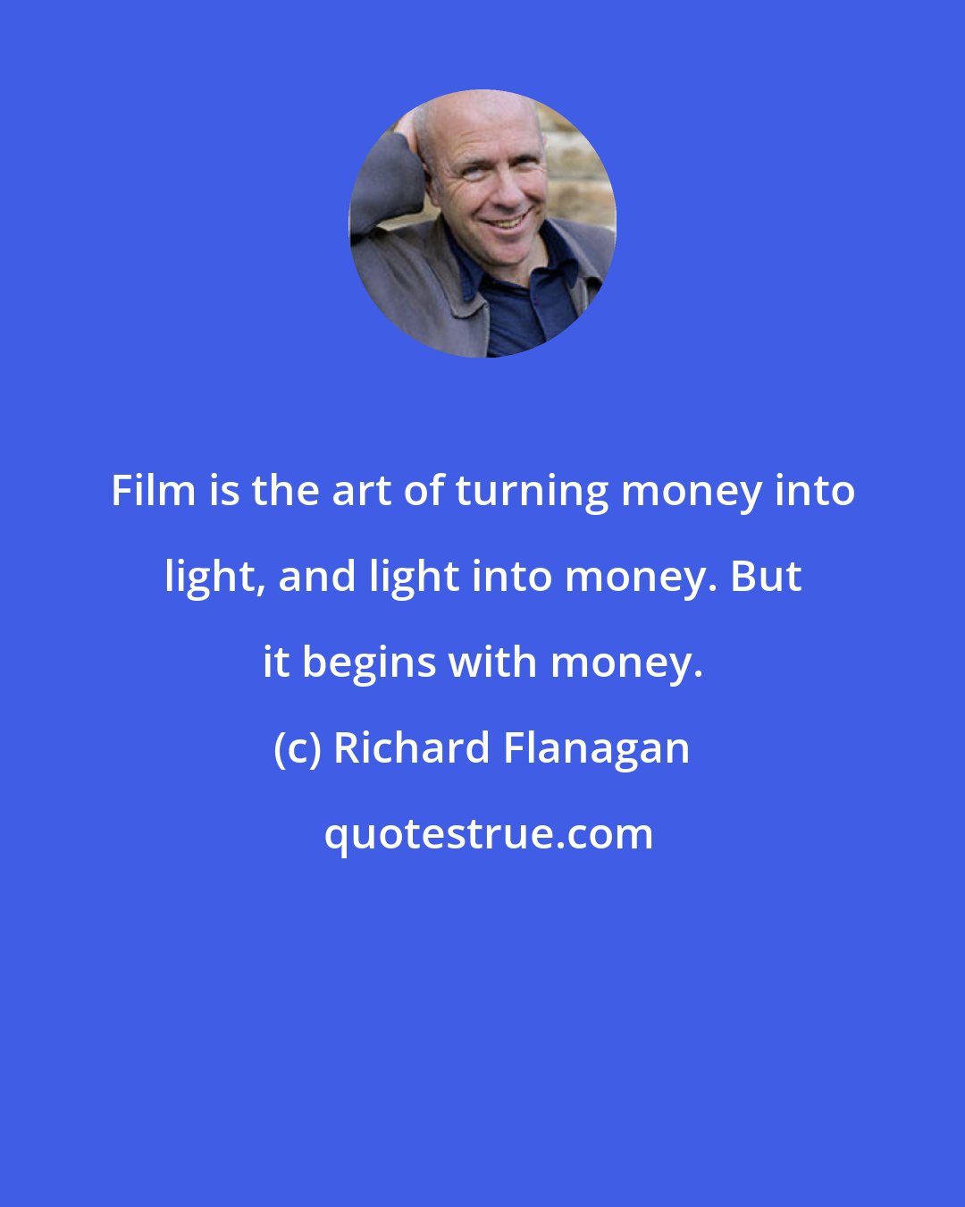 Richard Flanagan: Film is the art of turning money into light, and light into money. But it begins with money.