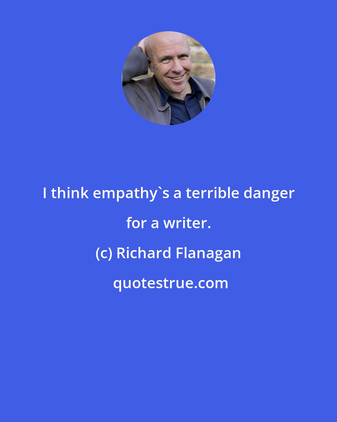 Richard Flanagan: I think empathy's a terrible danger for a writer.