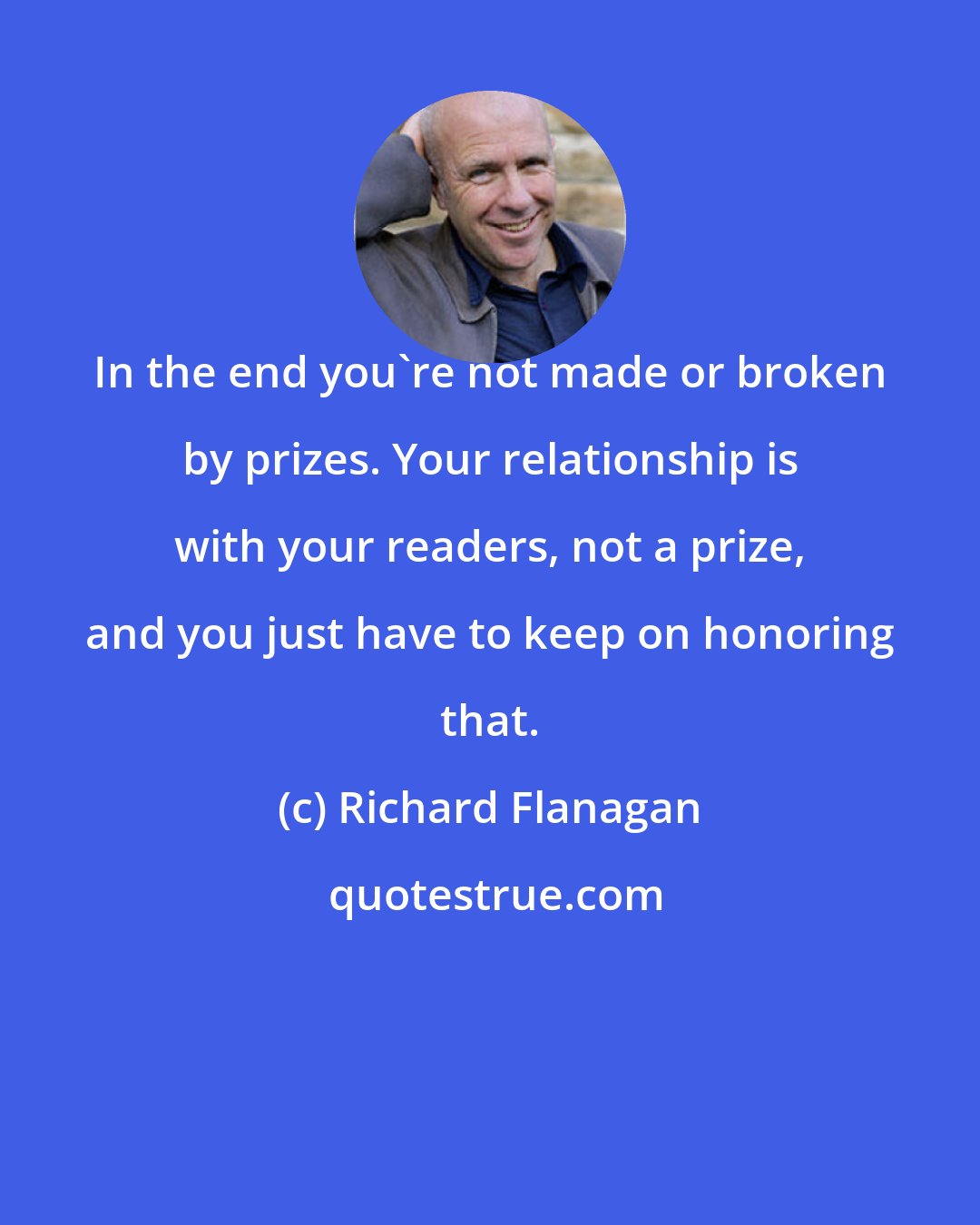 Richard Flanagan: In the end you're not made or broken by prizes. Your relationship is with your readers, not a prize, and you just have to keep on honoring that.