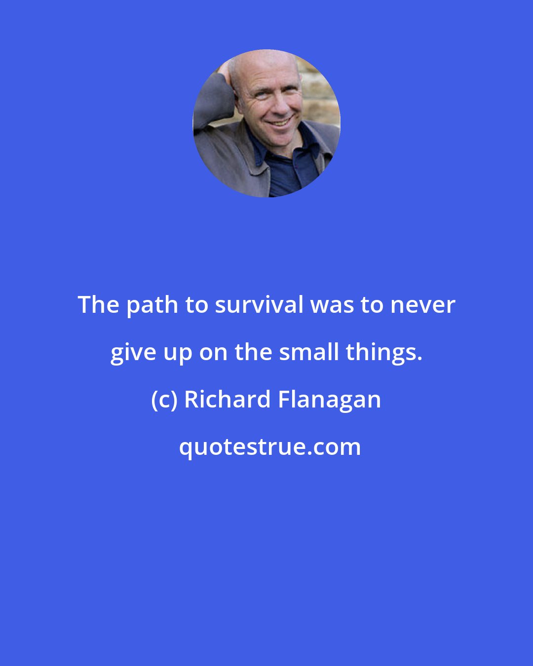 Richard Flanagan: The path to survival was to never give up on the small things.