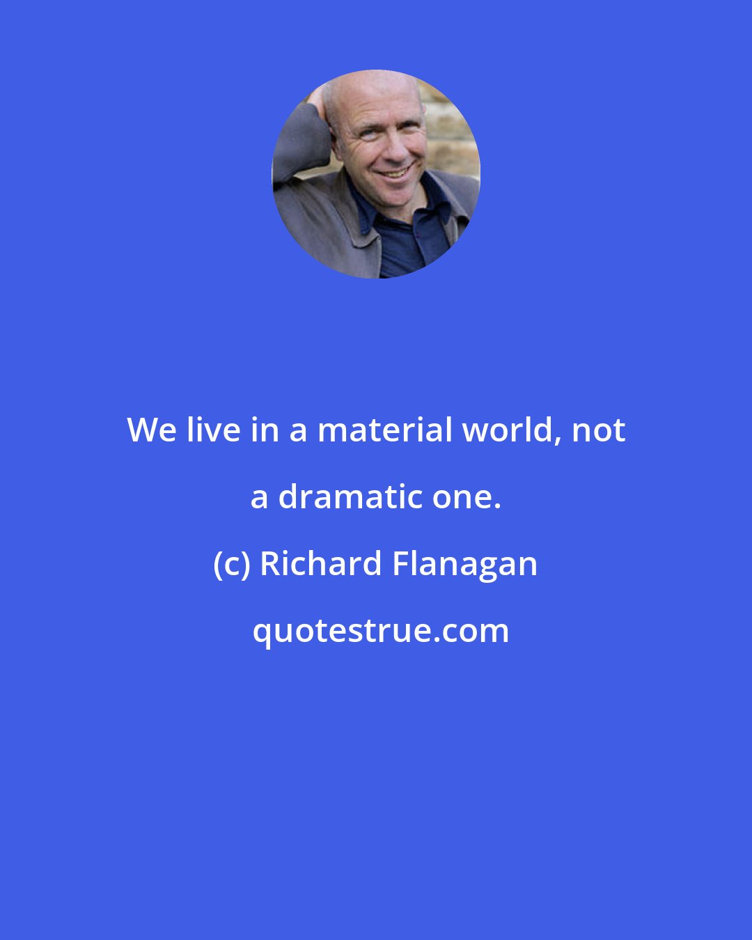 Richard Flanagan: We live in a material world, not a dramatic one.