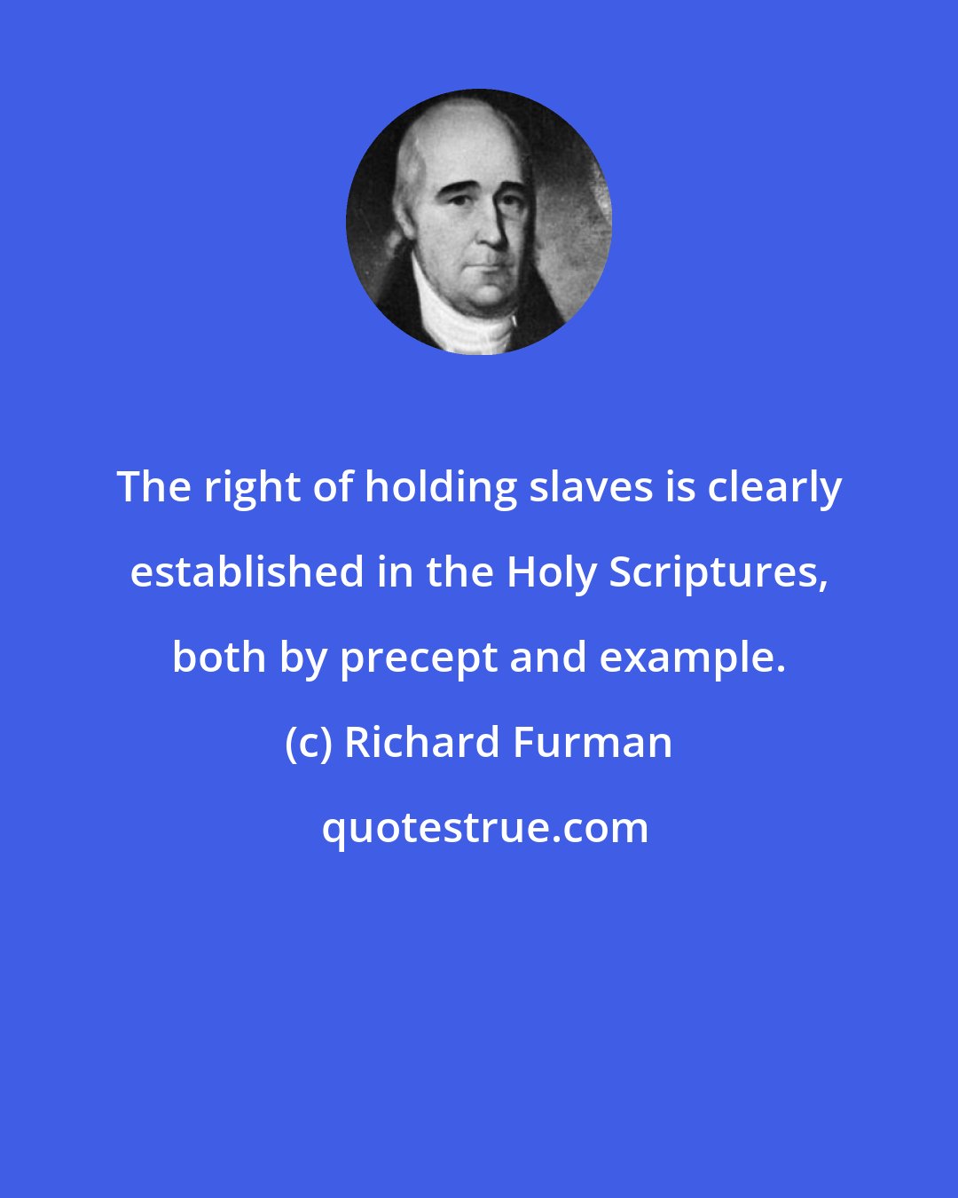 Richard Furman: The right of holding slaves is clearly established in the Holy Scriptures, both by precept and example.