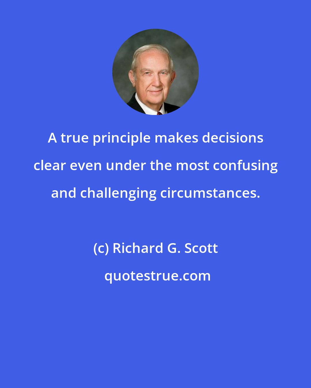 Richard G. Scott: A true principle makes decisions clear even under the most confusing and challenging circumstances.