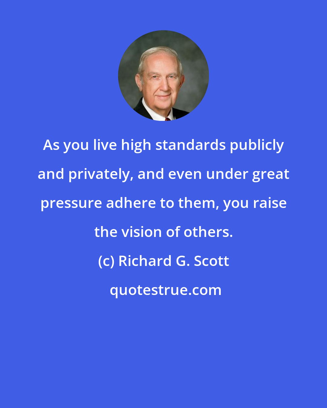 Richard G. Scott: As you live high standards publicly and privately, and even under great pressure adhere to them, you raise the vision of others.