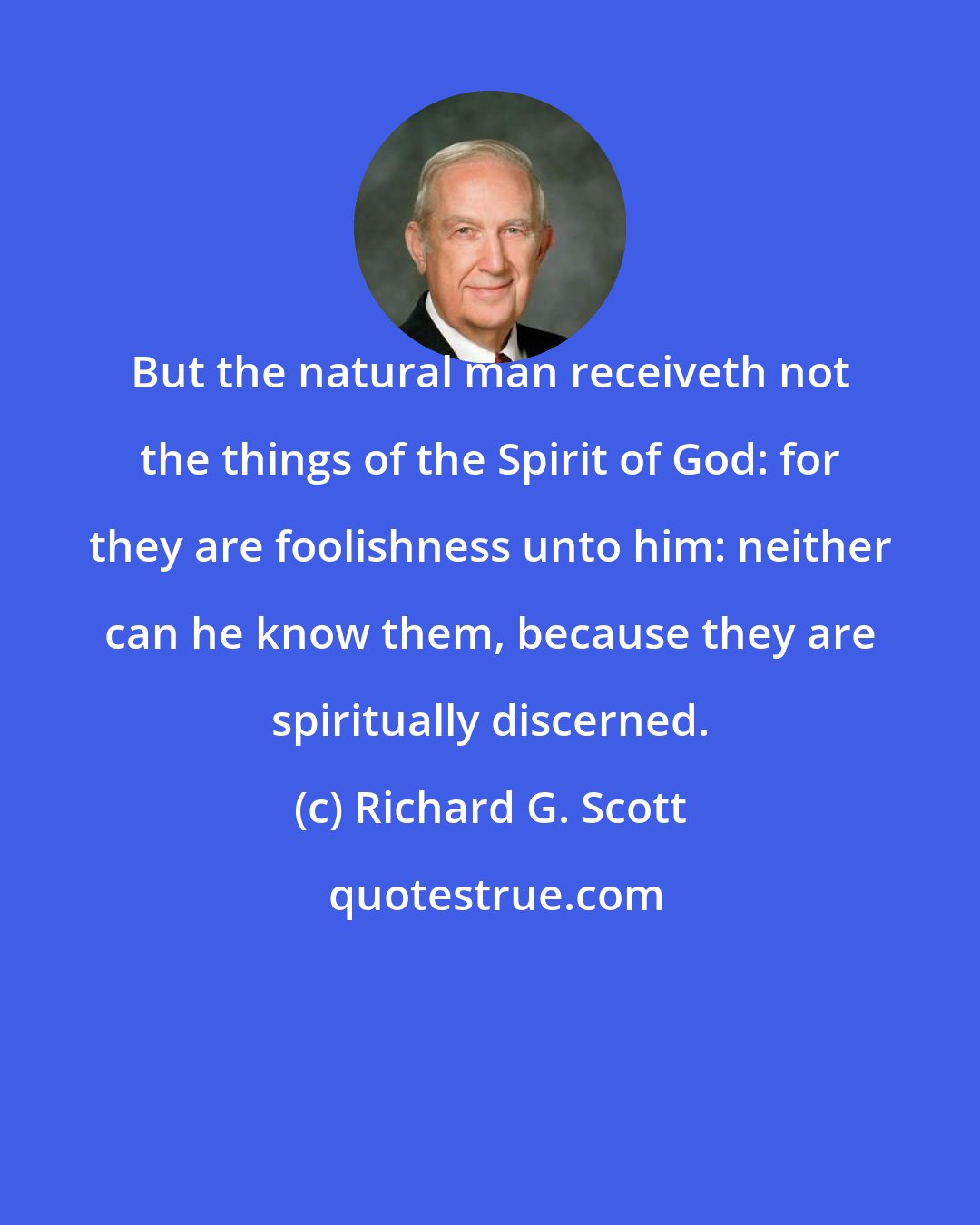 Richard G. Scott: But the natural man receiveth not the things of the Spirit of God: for they are foolishness unto him: neither can he know them, because they are spiritually discerned.