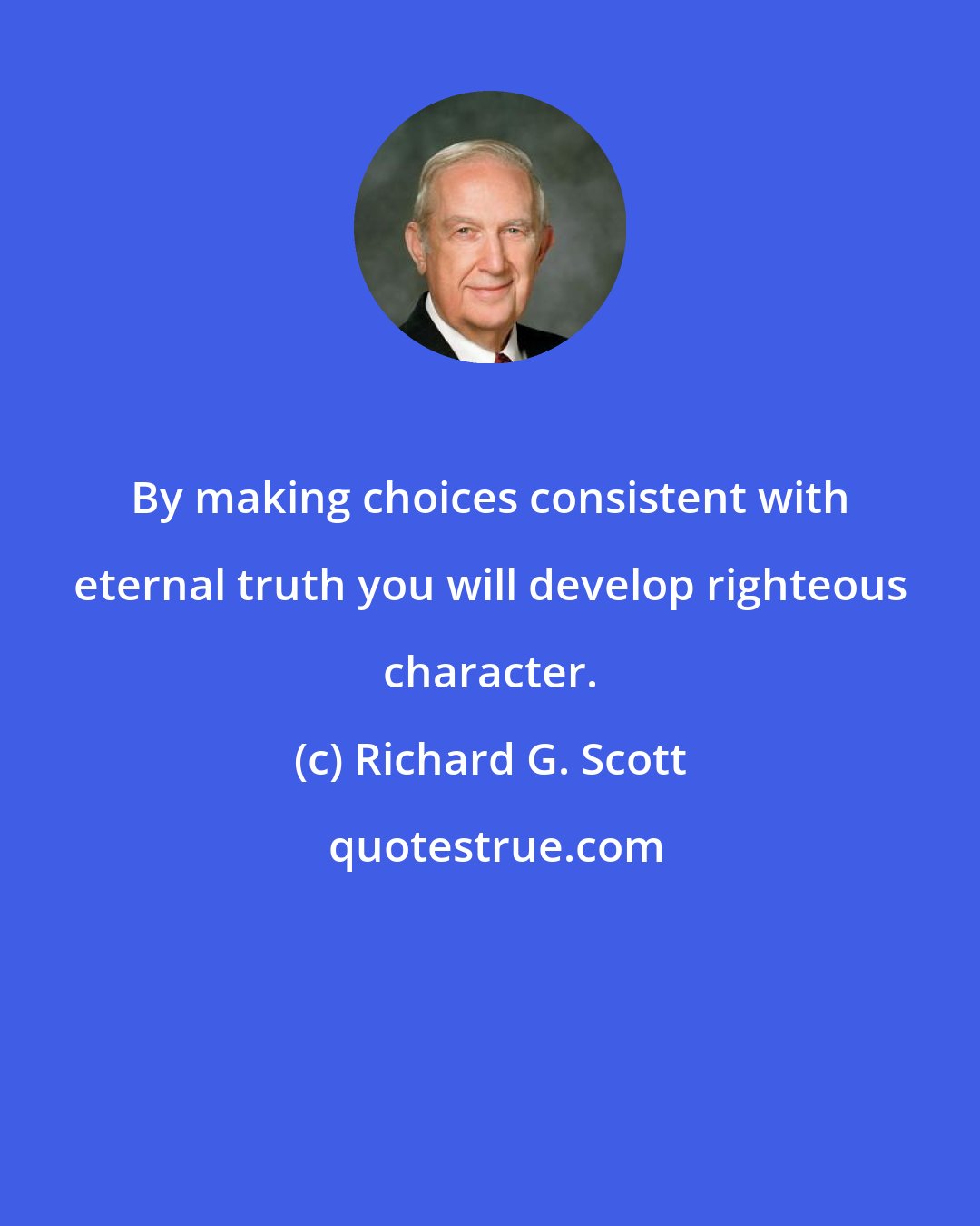 Richard G. Scott: By making choices consistent with eternal truth you will develop righteous character.