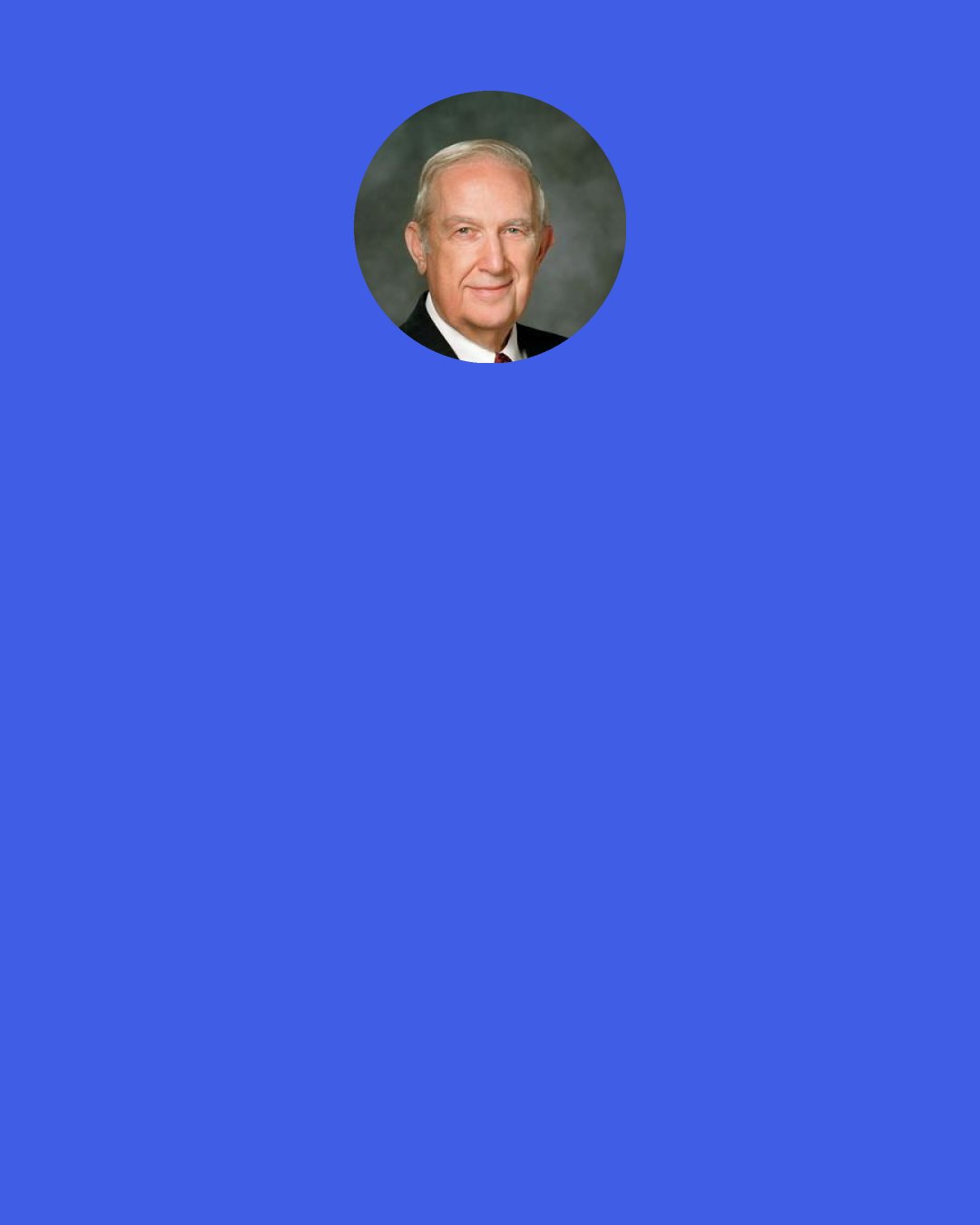 Richard G. Scott: Find the compensatory blessings in your life when, in the wisdom of the Lord, He deprives you of something you very much want… You will discover compensatory blessings when you willingly accept the will of the Lord and exercise faith in Him.