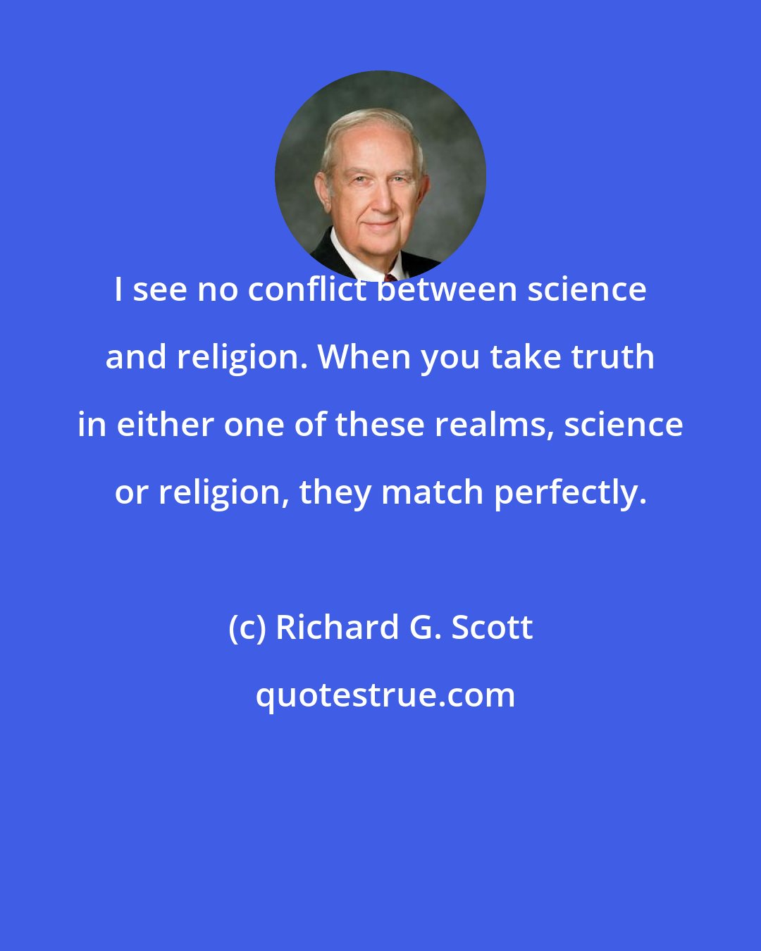 Richard G. Scott: I see no conflict between science and religion. When you take truth in either one of these realms, science or religion, they match perfectly.