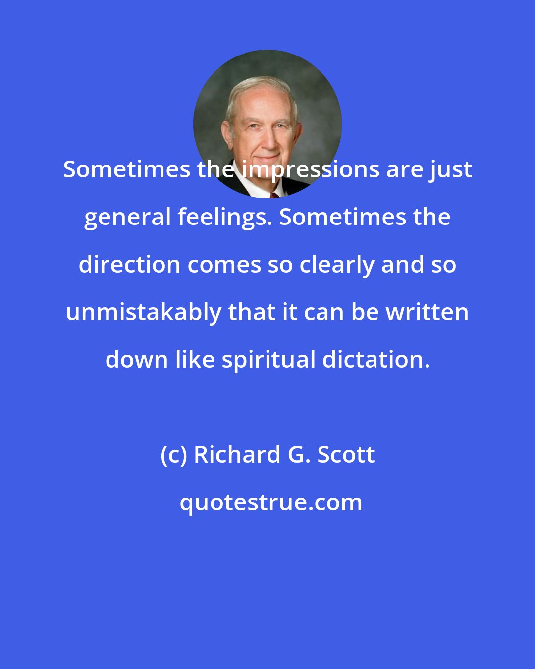 Richard G. Scott: Sometimes the impressions are just general feelings. Sometimes the direction comes so clearly and so unmistakably that it can be written down like spiritual dictation.