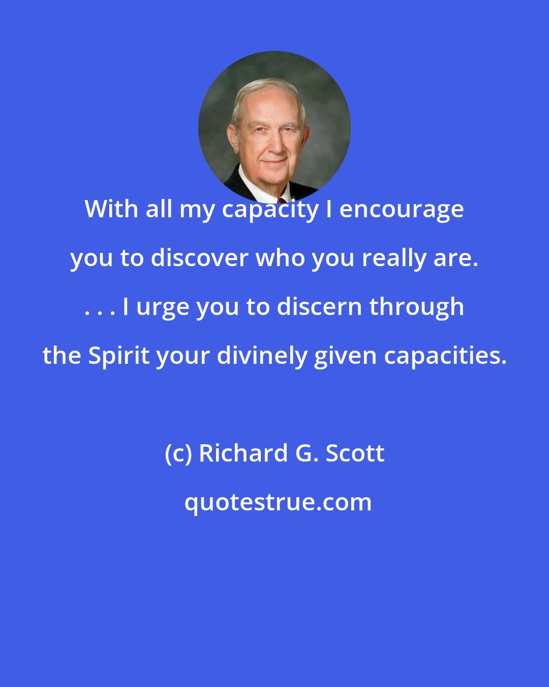 Richard G. Scott: With all my capacity I encourage you to discover who you really are. . . . I urge you to discern through the Spirit your divinely given capacities.